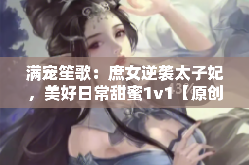 满宠笙歌：庶女逆袭太子妃，美好日常甜蜜1v1【原创】