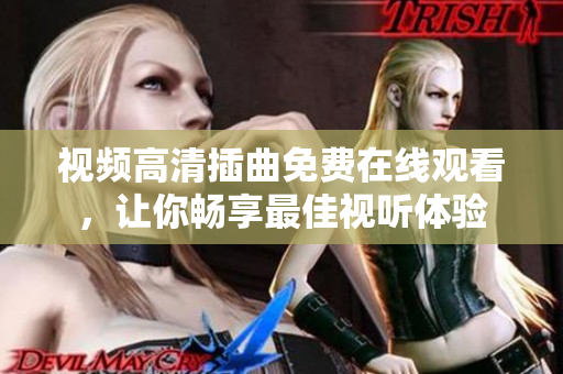 视频高清插曲免费在线观看，让你畅享最佳视听体验
