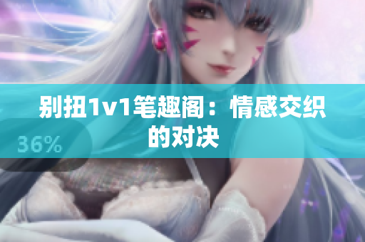 别扭1v1笔趣阁：情感交织的对决