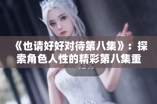 《也请好好对待第八集》：探索角色人性的精彩第八集重新定义