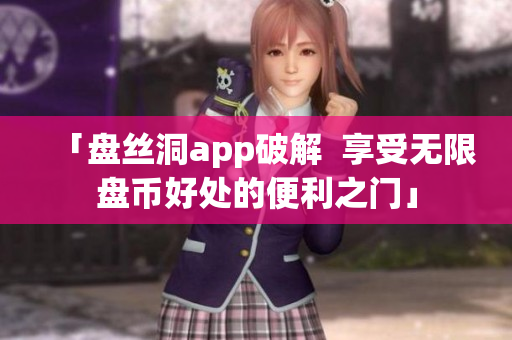 「盘丝洞app破解  享受无限盘币好处的便利之门」