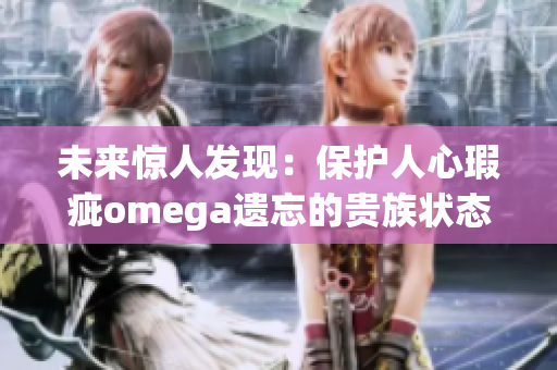 未来惊人发现：保护人心瑕疵omega遗忘的贵族状态