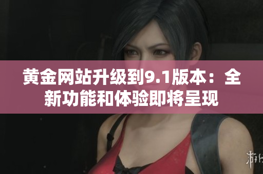 黄金网站升级到9.1版本：全新功能和体验即将呈现
