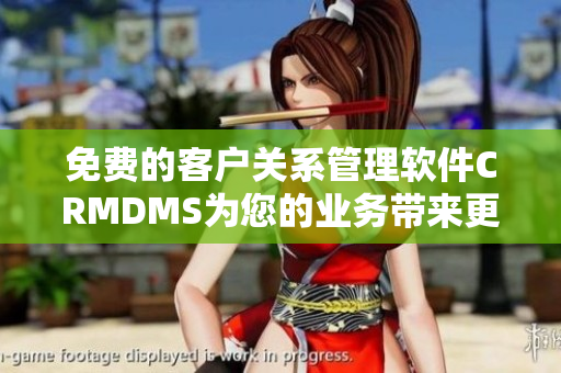 免费的客户关系管理软件CRMDMS为您的业务带来更多便利