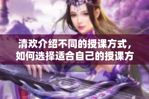 清欢介绍不同的授课方式，如何选择适合自己的授课方式