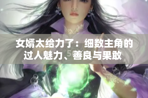 女婿太给力了：细数主角的过人魅力、善良与果敢 