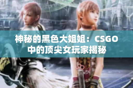 神秘的黑色大姐姐：CSGO中的顶尖女玩家揭秘