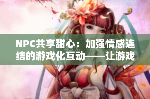 NPC共享甜心：加强情感连结的游戏化互动——让游戏走进现实