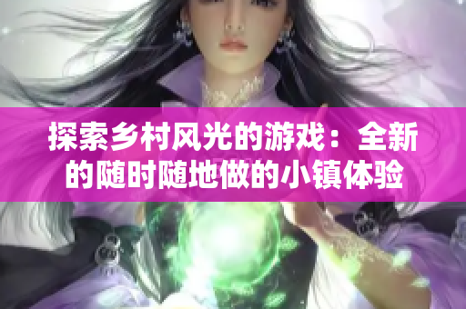 探索乡村风光的游戏：全新的随时随地做的小镇体验