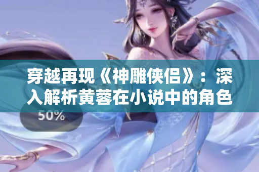 穿越再现《神雕侠侣》：深入解析黄蓉在小说中的角色意义