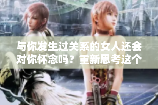 与你发生过关系的女人还会对你怀念吗？重新思考这个问题