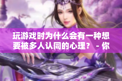 玩游戏时为什么会有一种想要被多人认同的心理？ - 你了解吗？