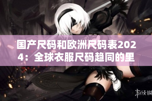 国产尺码和欧洲尺码表2024：全球衣服尺码趋同的里程碑