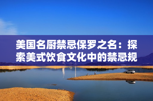 美国名厨禁忌保罗之名：探索美式饮食文化中的禁忌规定