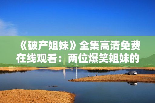 《破产姐妹》全集高清免费在线观看：两位爆笑姐妹的糟糕生活冒险故事