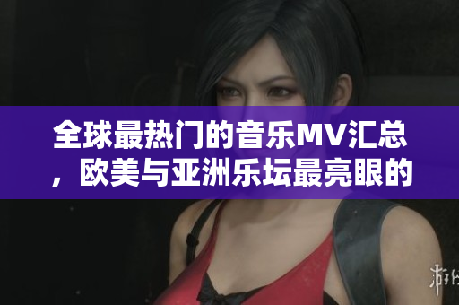 全球最热门的音乐MV汇总，欧美与亚洲乐坛最亮眼的歌词一句被完美诠释