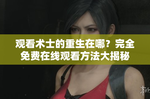 观看术士的重生在哪？完全免费在线观看方法大揭秘