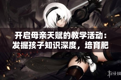 开启母亲天赋的教学活动：发掘孩子知识深度，培育肥沃心灵的策略