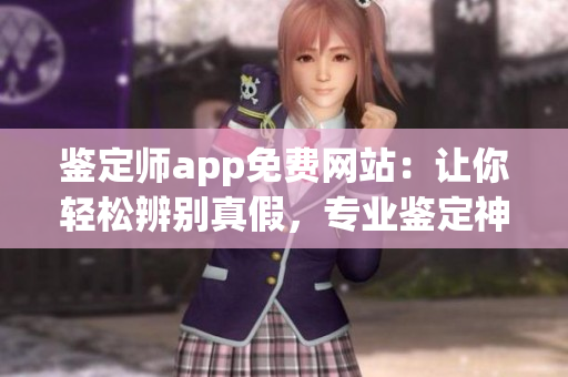 鉴定师app免费网站：让你轻松辨别真假，专业鉴定神器