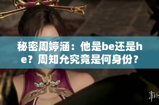 秘密周婷涵：他是be还是he？周知允究竟是何身份？