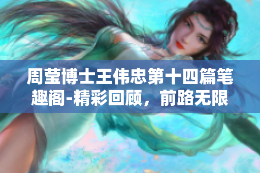 周莹博士王伟忠第十四篇笔趣阁-精彩回顾，前路无限