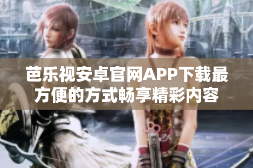 芭乐视安卓官网APP下载最方便的方式畅享精彩内容