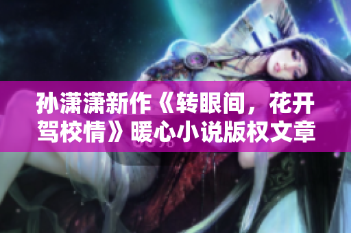 孙潇潇新作《转眼间，花开驾校情》暖心小说版权文章
