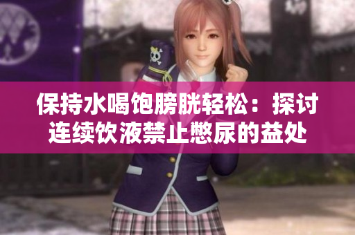 保持水喝饱膀胱轻松：探讨连续饮液禁止憋尿的益处