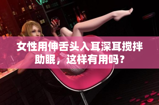 女性用伸舌头入耳深耳搅拌助眠，这样有用吗？