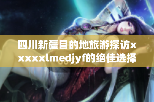 四川新疆目的地旅游探访xxxxxlmedjyf的绝佳选择