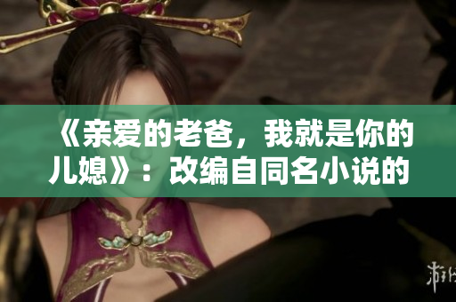 《亲爱的老爸，我就是你的儿媳》：改编自同名小说的温暖家庭剧