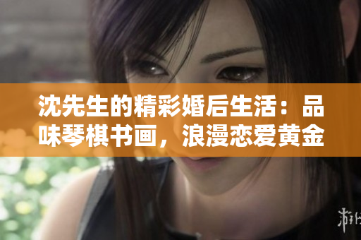 沈先生的精彩婚后生活：品味琴棋书画，浪漫恋爱黄金时代