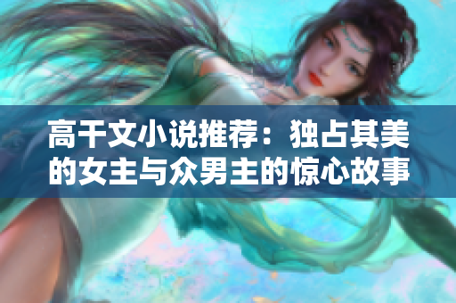 高干文小说推荐：独占其美的女主与众男主的惊心故事