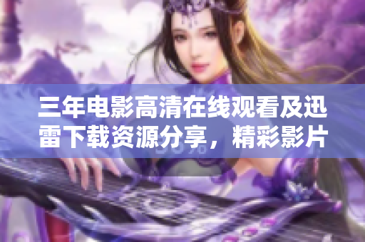 三年电影高清在线观看及迅雷下载资源分享，精彩影片尽在眼前
