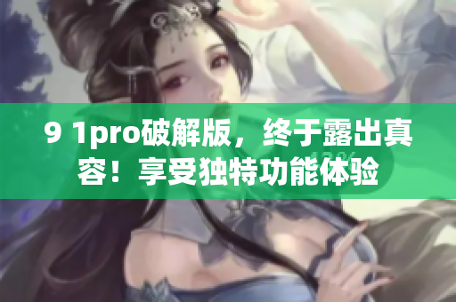 9 1pro破解版，终于露出真容！享受独特功能体验