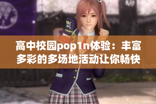高中校园pop1n体验：丰富多彩的多场地活动让你畅快玩转