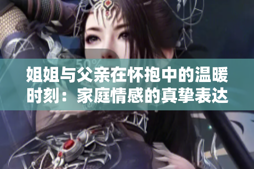姐姐与父亲在怀抱中的温暖时刻：家庭情感的真挚表达
