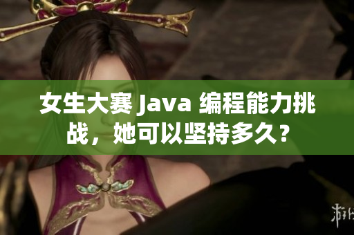 女生大赛 Java 编程能力挑战，她可以坚持多久？