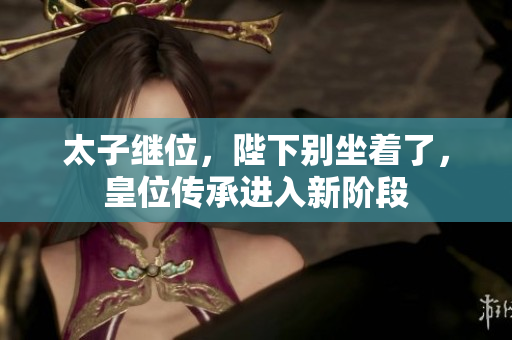 太子继位，陛下别坐着了，皇位传承进入新阶段