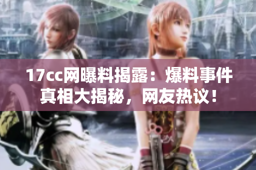 17cc网曝料揭露：爆料事件真相大揭秘，网友热议！