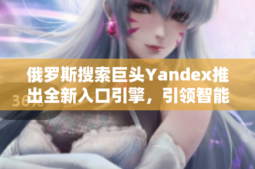 俄罗斯搜索巨头Yandex推出全新入口引擎，引领智能搜索时代
