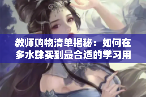 教师购物清单揭秘：如何在多水肆买到最合适的学习用品？