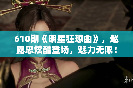 610期《明星狂想曲》，赵露思炫酷登场，魅力无限！