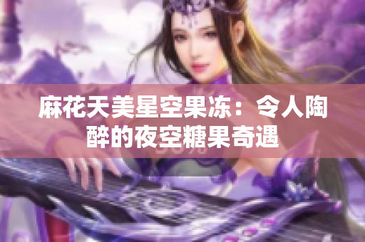 麻花天美星空果冻：令人陶醉的夜空糖果奇遇