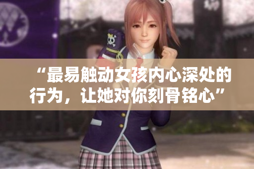 “最易触动女孩内心深处的行为，让她对你刻骨铭心”