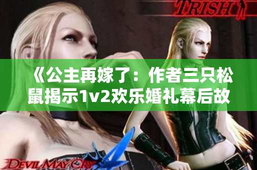 《公主再嫁了：作者三只松鼠揭示1v2欢乐婚礼幕后故事》