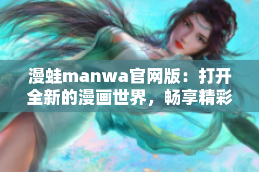 漫蛙manwa官网版：打开全新的漫画世界，畅享精彩漫画作品