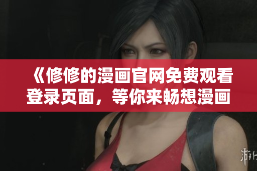 《修修的漫画官网免费观看登录页面，等你来畅想漫画世界》