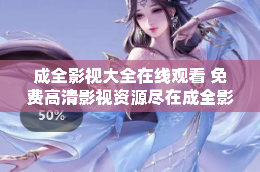 成全影视大全在线观看 免费高清影视资源尽在成全影视大全