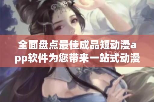 全面盘点最佳成品短动漫app软件为您带来一站式动漫体验!